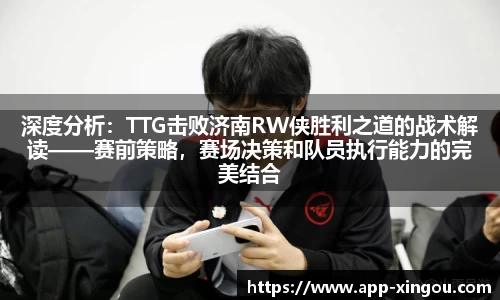 深度分析：TTG击败济南RW侠胜利之道的战术解读——赛前策略，赛场决策和队员执行能力的完美结合