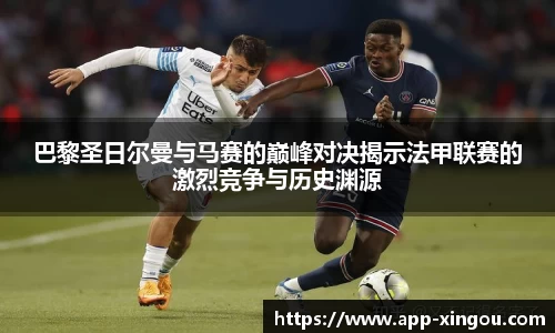 巴黎圣日尔曼与马赛的巅峰对决揭示法甲联赛的激烈竞争与历史渊源